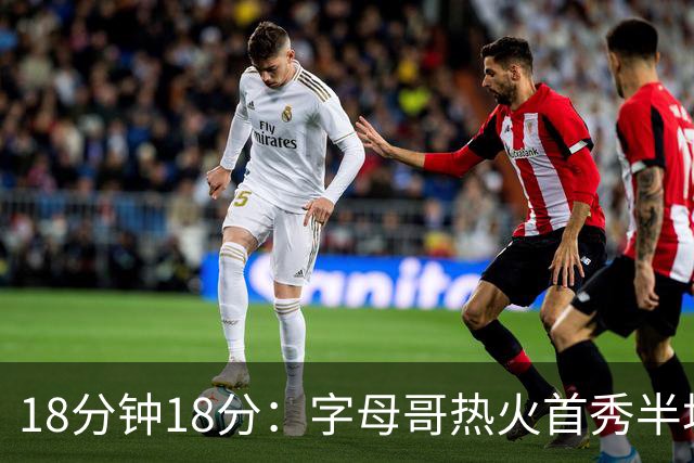 18分钟18分：字母哥热火首秀半场炸筐，阿德巴约一句话回击质疑